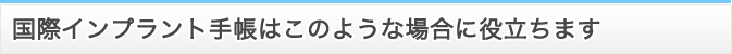 国際インプラント手帳はこのような場合に役立ちます